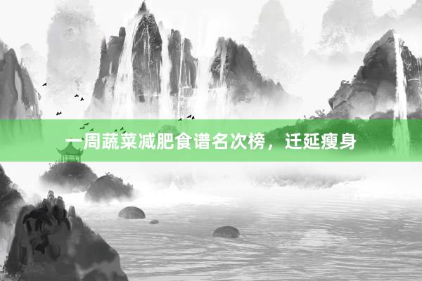 一周蔬菜减肥食谱名次榜，迁延瘦身