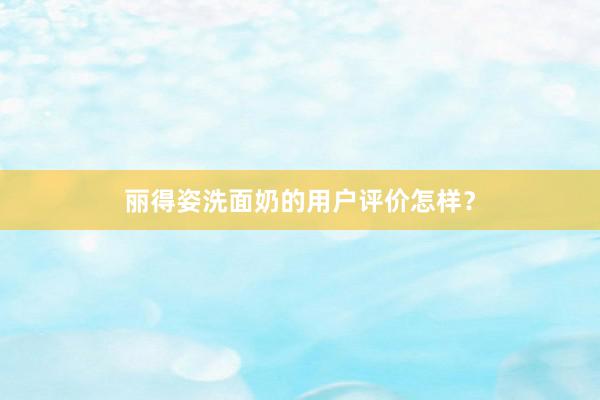 丽得姿洗面奶的用户评价怎样？